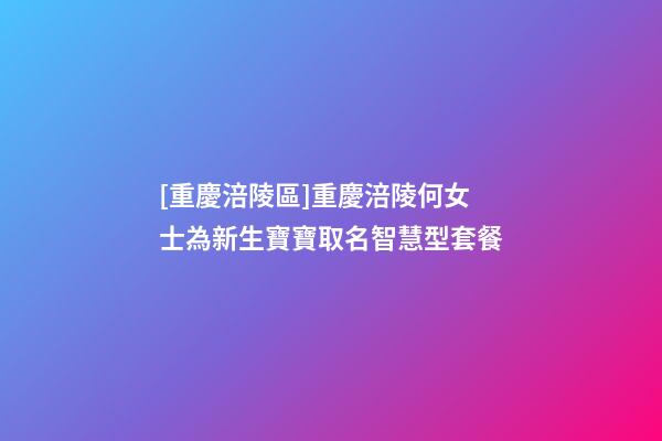 [重慶涪陵區]重慶涪陵何女士為新生寶寶取名智慧型套餐-第1張-公司起名-玄機派